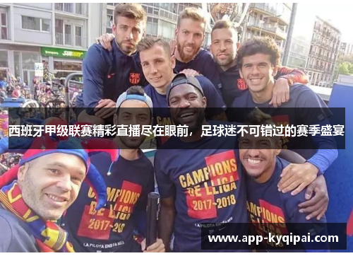 西班牙甲级联赛精彩直播尽在眼前，足球迷不可错过的赛季盛宴