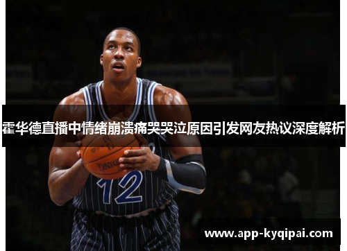 霍华德直播中情绪崩溃痛哭哭泣原因引发网友热议深度解析